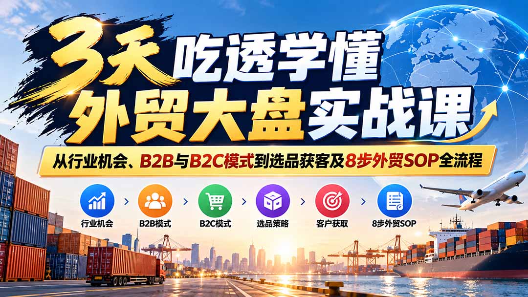 3天吃透学懂外贸大盘实战课:从行业机会、B2B与B2C模式到选品获客及8步外贸SOP全流程-站长V课