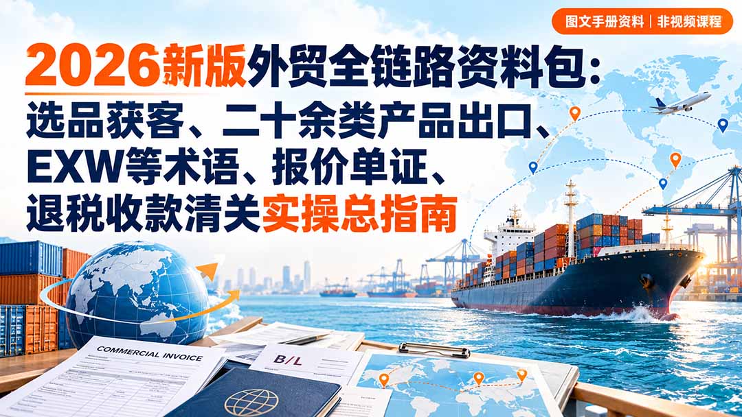 2026新版外贸全链路资料包：选品获客、二十余类产品出口、EXW等术语、报价单证、退税收款清关实操总指南-站长V课