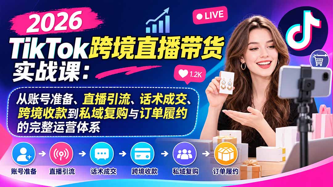 2026TikTok跨境直播带货实战课：从账号准备、直播引流、话术成交、跨境收款到私域复购与订单履约的完整运营体系-站长V课