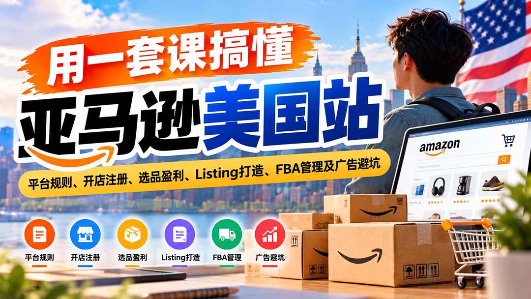 用一套课搞懂亚马逊美国站：平台规则、开店注册、选品盈利、Listing打造、FBA管理及广告避坑-站长V课
