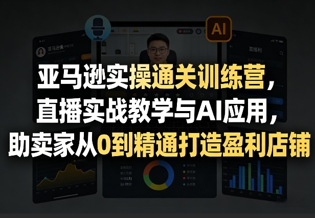 亚马逊实操通关训练营，直播实战教学与AI应用，助卖家从0到精通打造盈利店铺(更新1016)-站长V课