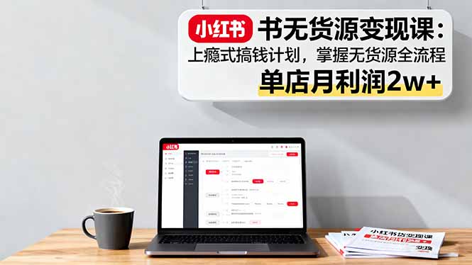 小红书无货源变现课:上瘾式搞钱计划,掌握无货源全流程,单店月利润2w+-站长V课