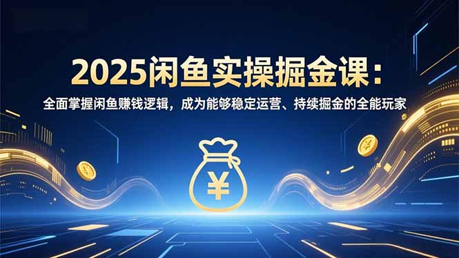2025闲鱼实操掘金课:全面掌握闲鱼賺钱逻辑,成为能够稳定运营、持续掘金的全能玩家-站长V课