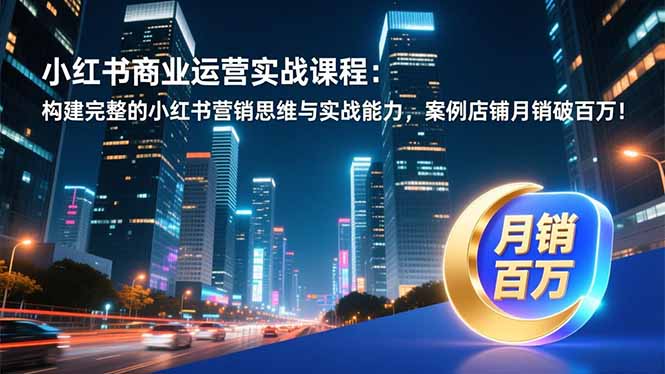 小红书商业运营实战课程:构建完整的小红书营销思维与实战能力,案例店铺月销破百万!-站长V课