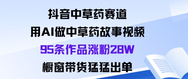 抖音中草药赛道,用Al做中草药故事视频95条作品涨粉28W,橱窗带货猛出单